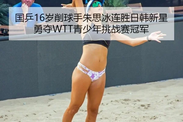 国乒16岁削球手朱思冰连胜日韩新星勇夺WTT青少年挑战赛冠军